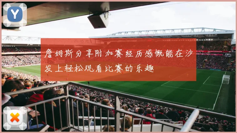 詹姆斯分享附加赛经历感慨能在沙发上轻松观看比赛的乐趣